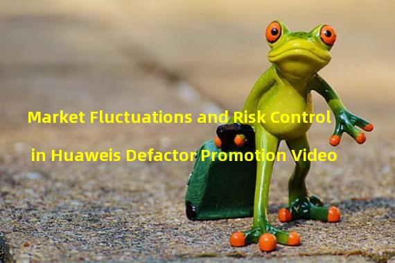 Market Fluctuations and Risk Control in Huaweis Defactor Promotion Video