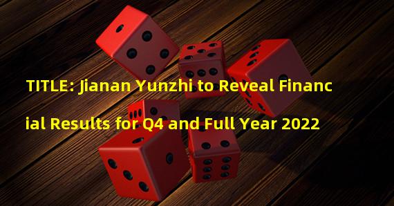 TITLE: Jianan Yunzhi to Reveal Financial Results for Q4 and Full Year 2022 