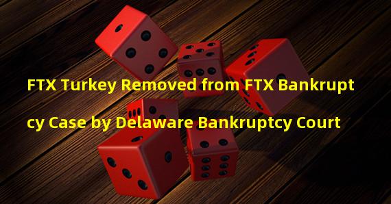 FTX Turkey Removed from FTX Bankruptcy Case by Delaware Bankruptcy Court