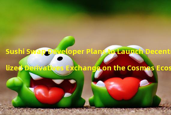 Sushi Swap Developer Plans to Launch Decentralized Derivatives Exchange on the Cosmos Ecosystem