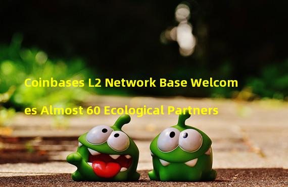 Coinbases L2 Network Base Welcomes Almost 60 Ecological Partners