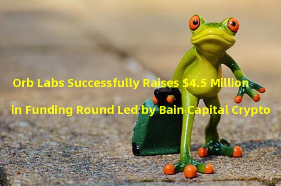 Orb Labs Successfully Raises $4.5 Million in Funding Round Led by Bain Capital Crypto