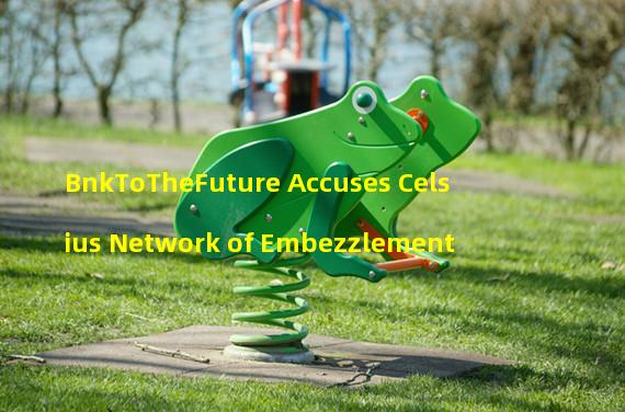 BnkToTheFuture Accuses Celsius Network of Embezzlement