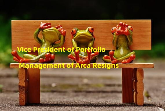 Vice President of Portfolio Management of Arca Resigns