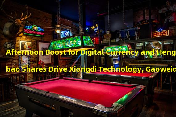 Afternoon Boost for Digital Currency and Hengbao Shares Drive Xiongdi Technology, Gaoweida, Chutianlong, and More.