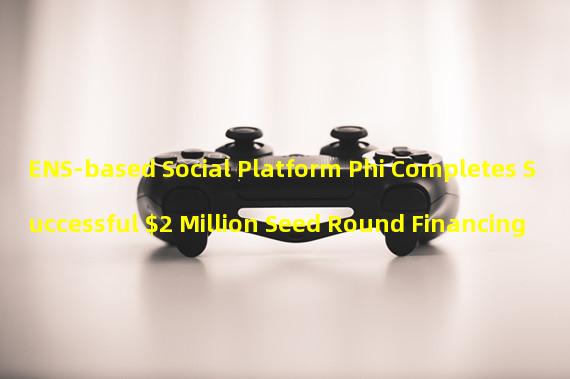 ENS-based Social Platform Phi Completes Successful $2 Million Seed Round Financing