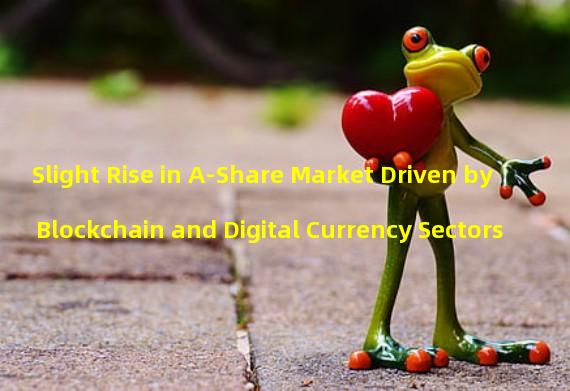 Slight Rise in A-Share Market Driven by Blockchain and Digital Currency Sectors