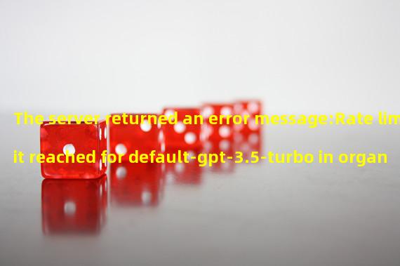 The server returned an error message:Rate limit reached for default-gpt-3.5-turbo in organization org-9QdnwRZK5tvuwq885ta3oQOU on requests per min. Limit: 20 / min. Current: 30 / min. Contact support@openai.com if you continue to have issues. Please add a payment method to your account to increase your rate limit. Visit https://platform.openai.com/account/billing to add a payment method.