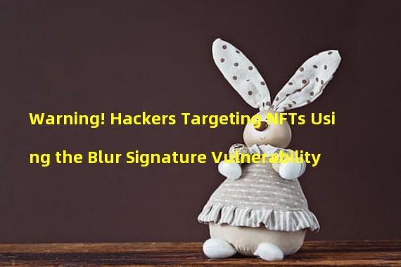 Warning! Hackers Targeting NFTs Using the Blur Signature Vulnerability