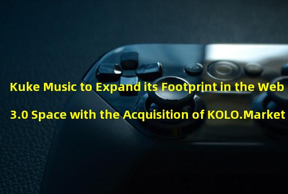 Kuke Music to Expand its Footprint in the Web3.0 Space with the Acquisition of KOLO.Market