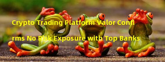 Crypto Trading Platform Valor Confirms No Risk Exposure with Top Banks