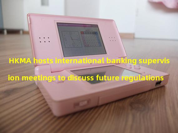 HKMA hosts international banking supervision meetings to discuss future regulations