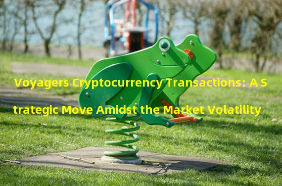 Voyagers Cryptocurrency Transactions: A Strategic Move Amidst the Market Volatility