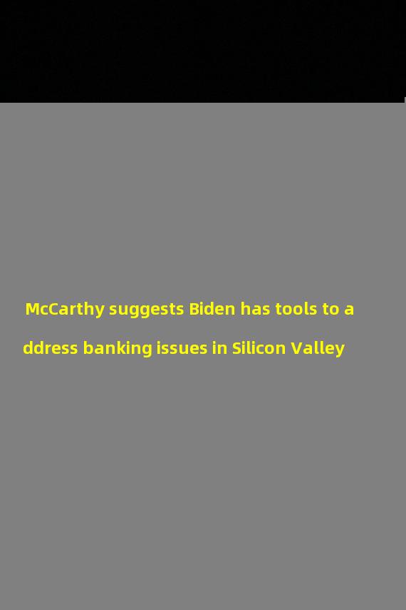 McCarthy suggests Biden has tools to address banking issues in Silicon Valley