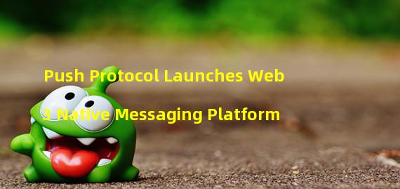 Push Protocol Launches Web3 Native Messaging Platform