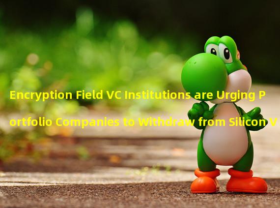 Encryption Field VC Institutions are Urging Portfolio Companies to Withdraw from Silicon Valley Bank 