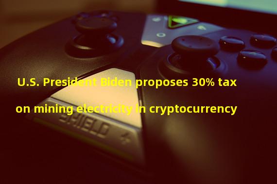 U.S. President Biden proposes 30% tax on mining electricity in cryptocurrency