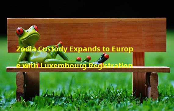 Zodia Custody Expands to Europe with Luxembourg Registration