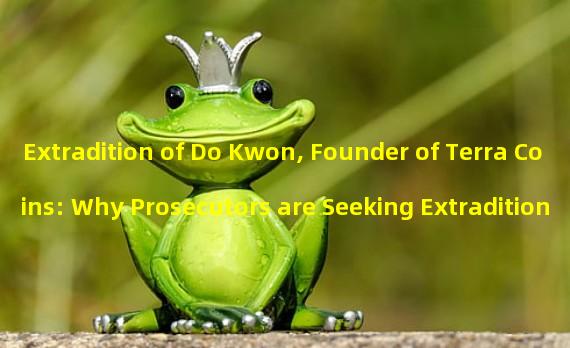 Extradition of Do Kwon, Founder of Terra Coins: Why Prosecutors are Seeking Extradition