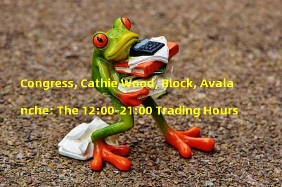 Congress, Cathie Wood, Block, Avalanche: The 12:00-21:00 Trading Hours