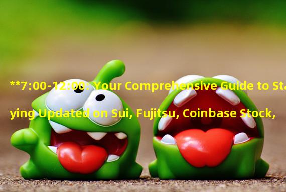 **7:00-12:00: Your Comprehensive Guide to Staying Updated on Sui, Fujitsu, Coinbase Stock, and Celsius**