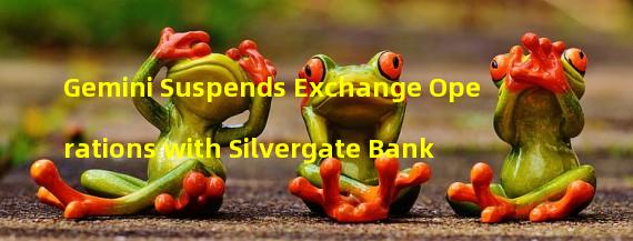 Gemini Suspends Exchange Operations with Silvergate Bank