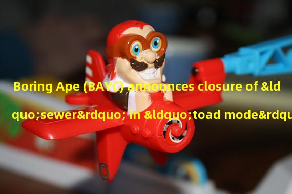 Boring Ape (BAYC) announces closure of “sewer” in “toad mode”