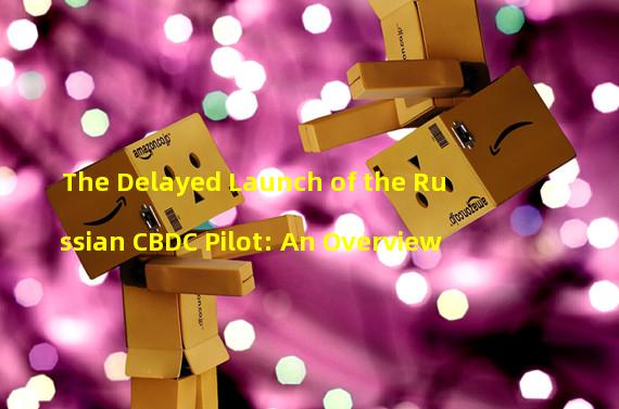 The Delayed Launch of the Russian CBDC Pilot: An Overview