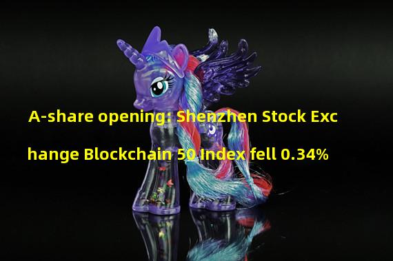 A-share opening: Shenzhen Stock Exchange Blockchain 50 Index fell 0.34%