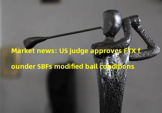 Market news: US judge approves FTX founder SBFs modified bail conditions