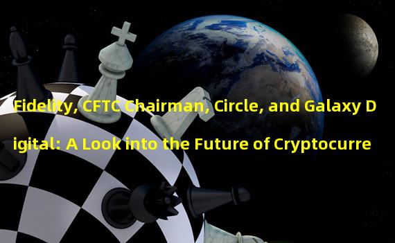 Fidelity, CFTC Chairman, Circle, and Galaxy Digital: A Look into the Future of Cryptocurrencies