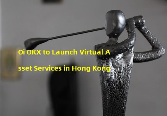 Oi OKX to Launch Virtual Asset Services in Hong Kong