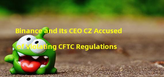 Binance and Its CEO CZ Accused of Violating CFTC Regulations