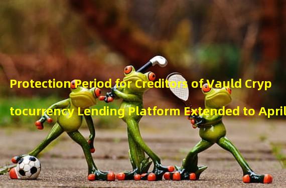 Protection Period for Creditors of Vauld Cryptocurrency Lending Platform Extended to April 28
