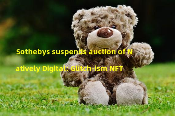 Sothebys suspends auction of Natively Digital: Glitch-ism NFT