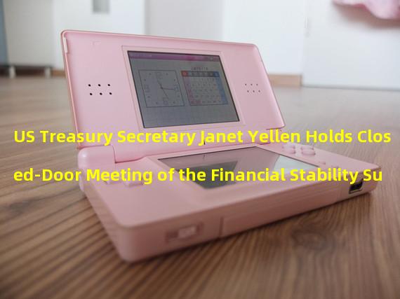 US Treasury Secretary Janet Yellen Holds Closed-Door Meeting of the Financial Stability Supervision Committee