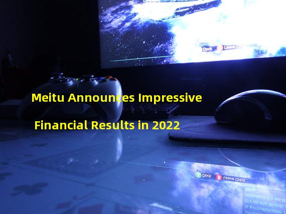 Meitu Announces Impressive Financial Results in 2022