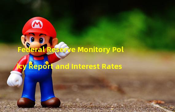 Federal Reserve Monitory Policy Report and Interest Rates 