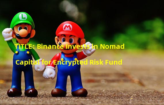 TITLE: Binance Invests in Nomad Capital for Encrypted Risk Fund