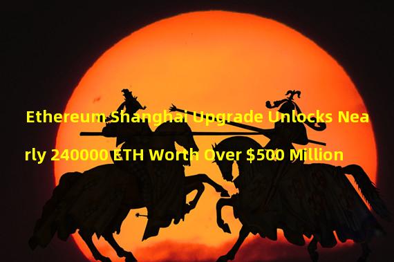 Ethereum Shanghai Upgrade Unlocks Nearly 240000 ETH Worth Over $500 Million