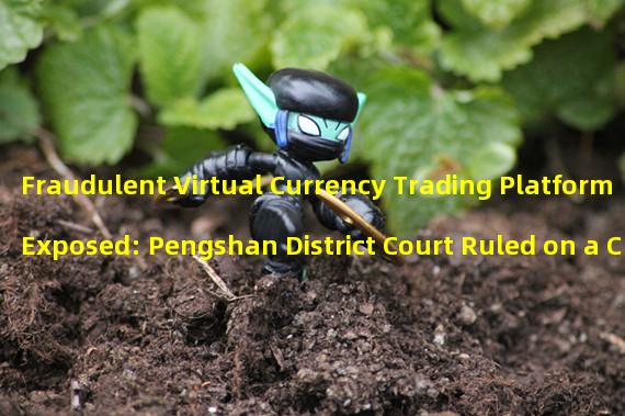 Fraudulent Virtual Currency Trading Platform Exposed: Pengshan District Court Ruled on a Case of Deception