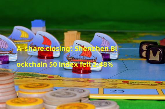 A-share closing: Shenzhen Blockchain 50 Index fell 2.48%