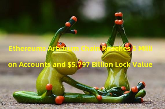 Ethereums Arbitrum Chain Reaches 5 Million Accounts and $5.797 Billion Lock Value