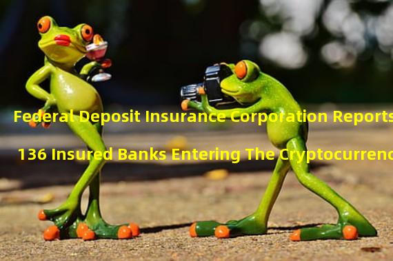 Federal Deposit Insurance Corporation Reports 136 Insured Banks Entering The Cryptocurrency Market