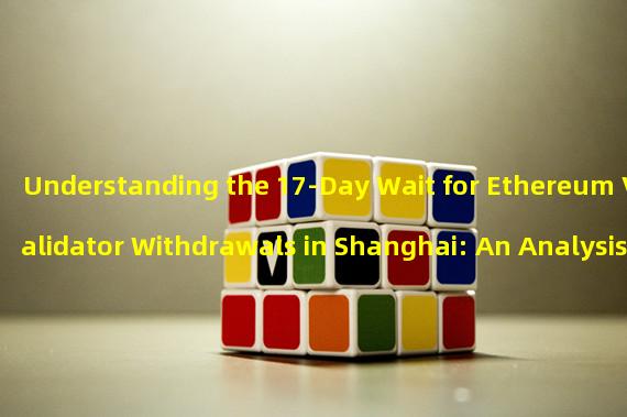 Understanding the 17-Day Wait for Ethereum Validator Withdrawals in Shanghai: An Analysis