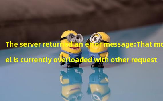 The server returned an error message:That model is currently overloaded with other requests. You can retry your request, or contact us through our help center at help.openai.com if the error persists. (Please include the request ID 7ee09015f62c9c105979d001f04655ee in your message.)