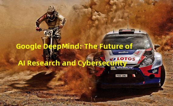 Google DeepMind: The Future of AI Research and Cybersecurity