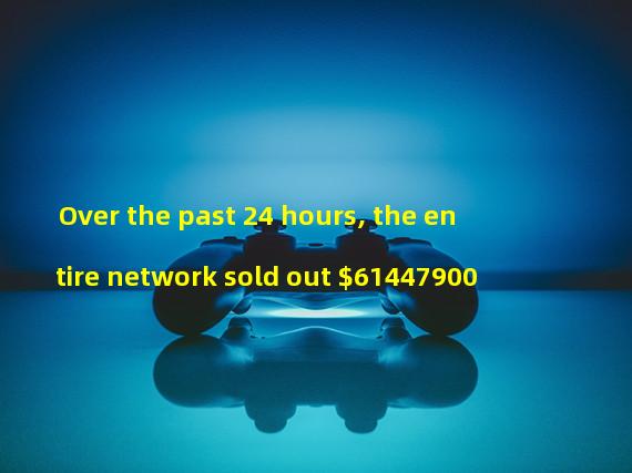 Over the past 24 hours, the entire network sold out $61447900