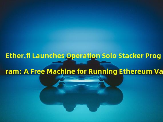 Ether.fi Launches Operation Solo Stacker Program: A Free Machine for Running Ethereum Validator Nodes and ETH Pledge