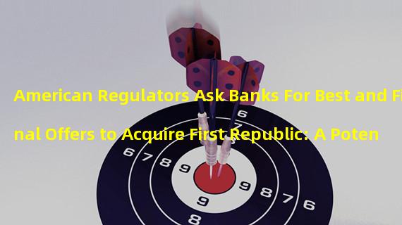 American Regulators Ask Banks For Best and Final Offers to Acquire First Republic: A Potential Solution to Calm Market Sentiment?